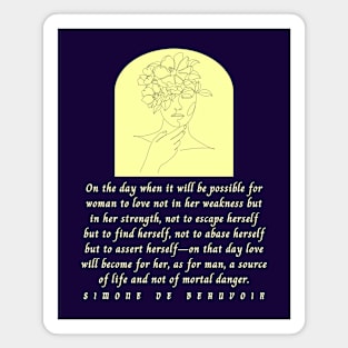 Simone de Beauvoir quote: On the day when it will be possible for woman to love not in her weakness but in strength, not to escape herself but to find herself... Magnet